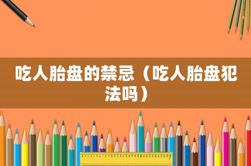 吃人胎盤的禁忌（吃人胎盤犯法嗎）