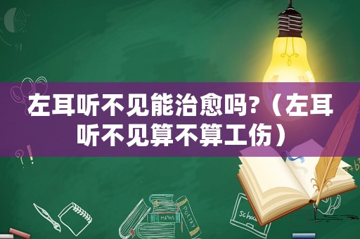 左耳聽不見能治愈嗎?（左耳聽不見算不算工傷）
