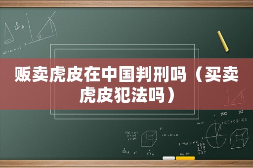 販賣虎皮在中國判刑嗎（買賣虎皮犯法嗎）