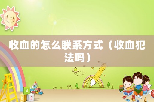 收血的怎么聯系方式（收血犯法嗎）