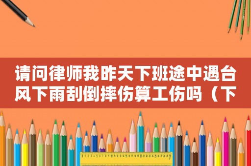 請(qǐng)問律師我昨天下班途中遇臺(tái)風(fēng)下雨刮倒摔傷算工傷嗎（下班被風(fēng)刮倒工傷案例）
