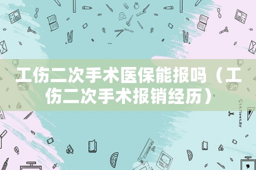 工傷二次手術醫保能報嗎（工傷二次手術報銷經歷）