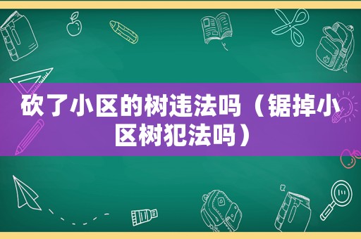 砍了小區(qū)的樹違法嗎（鋸掉小區(qū)樹犯法嗎）