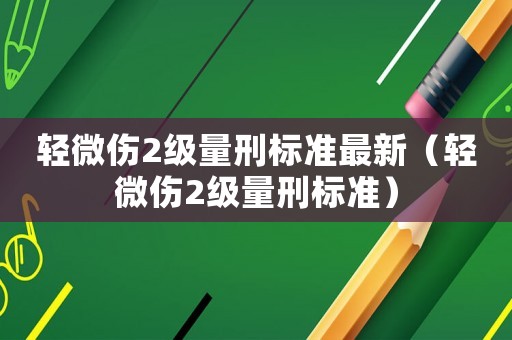 輕微傷2級量刑標(biāo)準(zhǔn)最新（輕微傷2級量刑標(biāo)準(zhǔn)）
