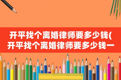 開平找個離婚律師要多少錢(開平找個離婚律師要多少錢一個月)