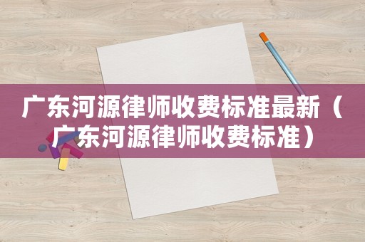 廣東河源律師收費標準最新（廣東河源律師收費標準）
