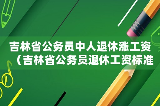 吉林省公務(wù)員中人退休漲工資（吉林省公務(wù)員退休工資標(biāo)準(zhǔn)）