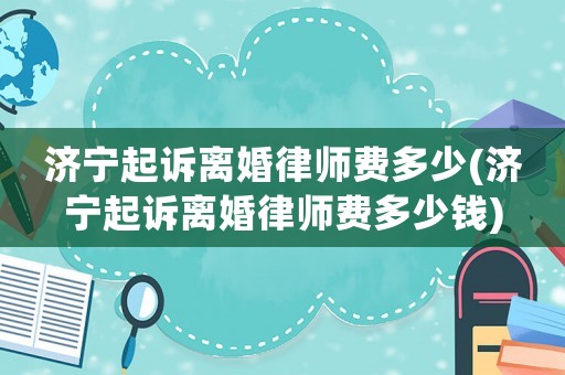 濟寧起訴離婚律師費多少(濟寧起訴離婚律師費多少錢)