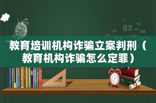 教育培訓(xùn)機(jī)構(gòu)詐騙立案判刑（教育機(jī)構(gòu)詐騙怎么定罪）