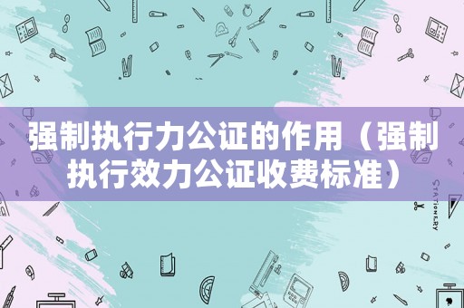 強制執行力公證的作用（強制執行效力公證收費標準）