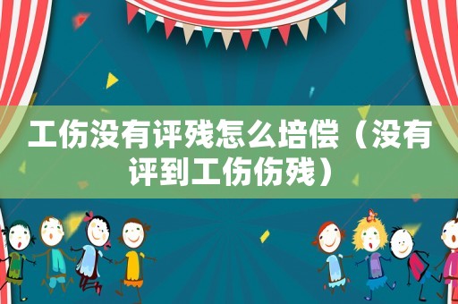 工傷沒有評殘怎么培償（沒有評到工傷傷殘）