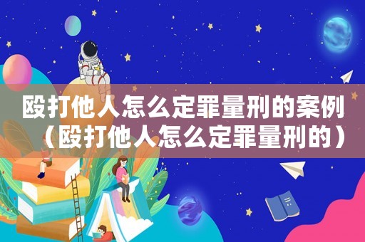 毆打他人怎么定罪量刑的案例（毆打他人怎么定罪量刑的）