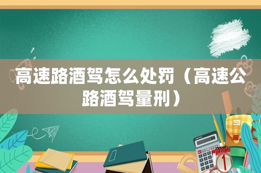 高速路酒駕怎么處罰（高速公路酒駕量刑）