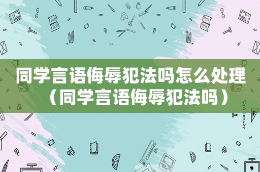 同學言語侮辱犯法嗎怎么處理（同學言語侮辱犯法嗎）