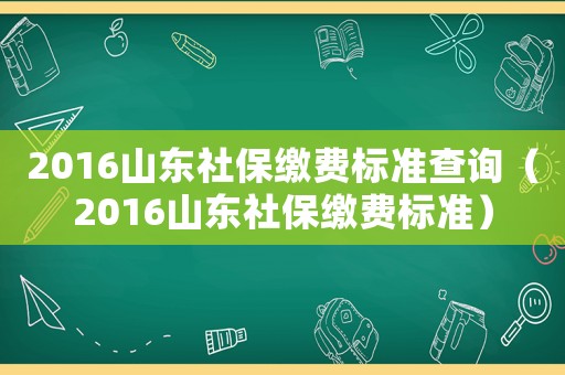 2016山東社保繳費標準查詢（2016山東社保繳費標準）