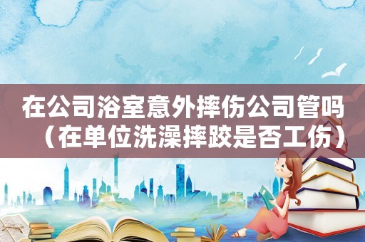 在公司浴室意外摔傷公司管嗎（在單位洗澡摔跤是否工傷）