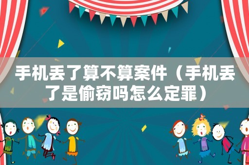 手機丟了算不算案件（手機丟了是偷竊嗎怎么定罪）