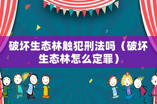 破壞生態林觸犯刑法嗎（破壞生態林怎么定罪）