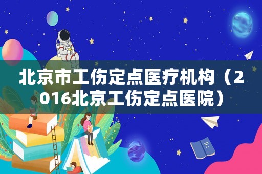 北京市工傷定點醫(yī)療機構(gòu)（2016北京工傷定點醫(yī)院）