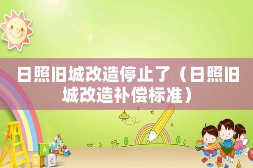 日照舊城改造停止了（日照舊城改造補償標準）