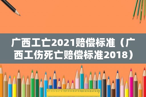 廣西工亡2021賠償標準（廣西工傷死亡賠償標準2018）