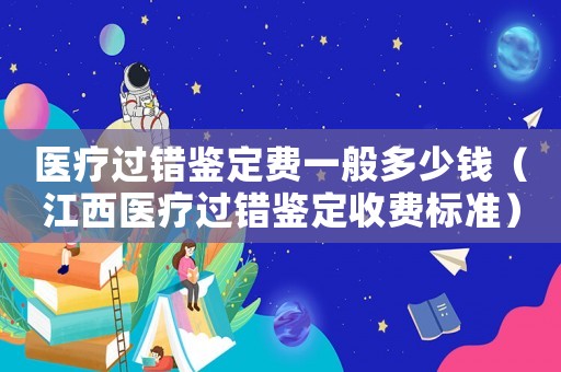 醫(yī)療過錯(cuò)鑒定費(fèi)一般多少錢（江西醫(yī)療過錯(cuò)鑒定收費(fèi)標(biāo)準(zhǔn)）