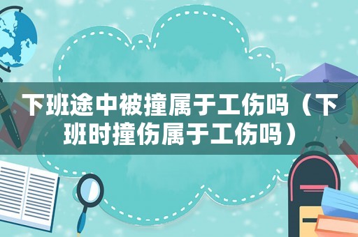 下班途中被撞屬于工傷嗎（下班時撞傷屬于工傷嗎）