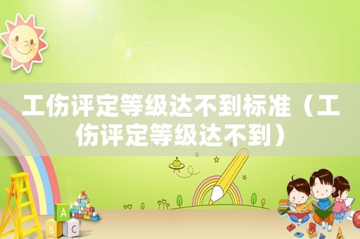 工傷評定等級達不到標準（工傷評定等級達不到）