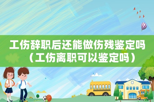 工傷辭職后還能做傷殘鑒定嗎（工傷離職可以鑒定嗎）