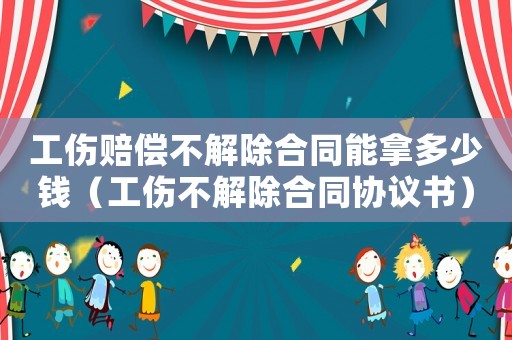 工傷賠償不解除合同能拿多少錢（工傷不解除合同協議書）