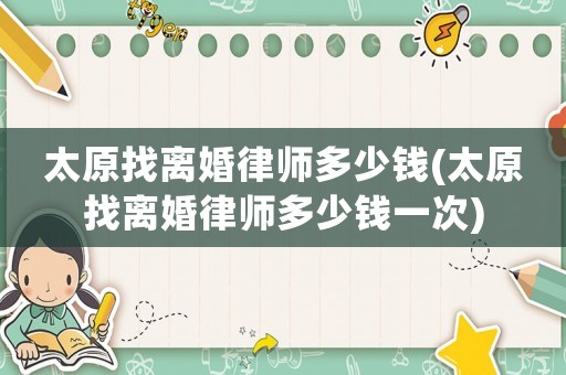 太原找離婚律師多少錢(太原找離婚律師多少錢一次)