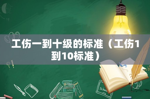 工傷一到十級的標(biāo)準(zhǔn)（工傷1到10標(biāo)準(zhǔn)）