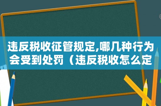 違反稅收征管規定,哪幾種行為會受到處罰（違反稅收怎么定罪）