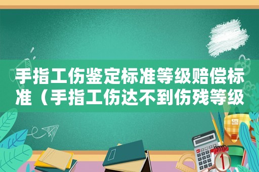 手指工傷鑒定標準等級賠償標準（手指工傷達不到傷殘等級的怎么賠償）