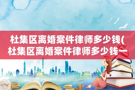 杜集區(qū)離婚案件律師多少錢(杜集區(qū)離婚案件律師多少錢一個月)