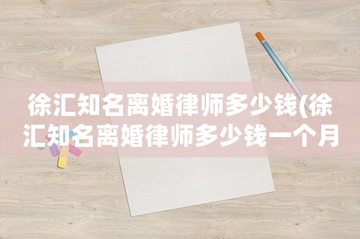 徐匯知名離婚律師多少錢(徐匯知名離婚律師多少錢一個月)