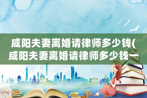 咸陽夫妻離婚請律師多少錢(咸陽夫妻離婚請律師多少錢一個月)
