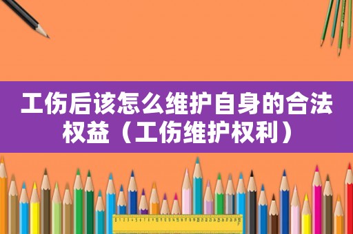 工傷后該怎么維護自身的合法權益（工傷維護權利）