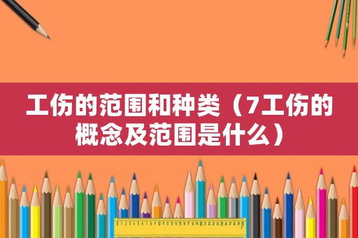 工傷的范圍和種類（7工傷的概念及范圍是什么）
