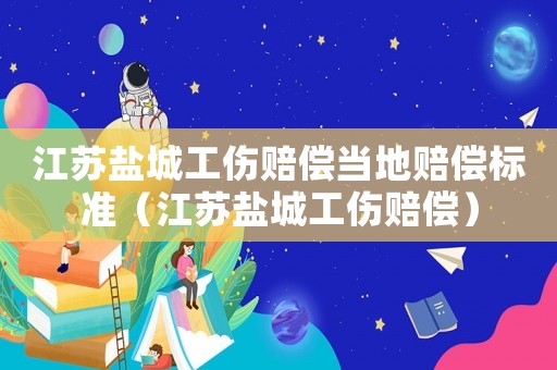 江蘇鹽城工傷賠償當地賠償標準（江蘇鹽城工傷賠償）