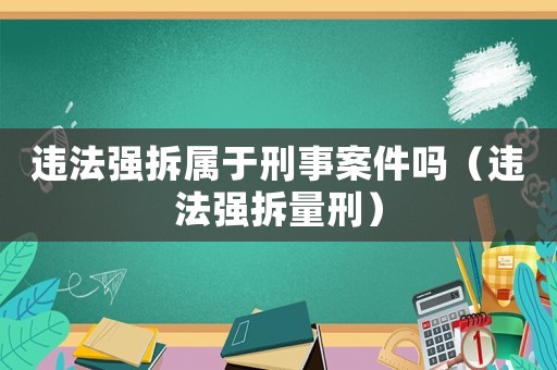 違法強(qiáng)拆屬于刑事案件嗎（違法強(qiáng)拆量刑）