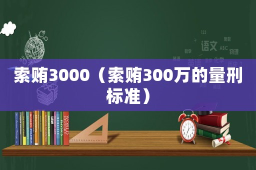 索賄3000（索賄300萬的量刑標(biāo)準(zhǔn)）
