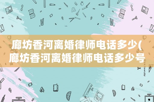 廊坊香河離婚律師電話多少(廊坊香河離婚律師電話多少號)