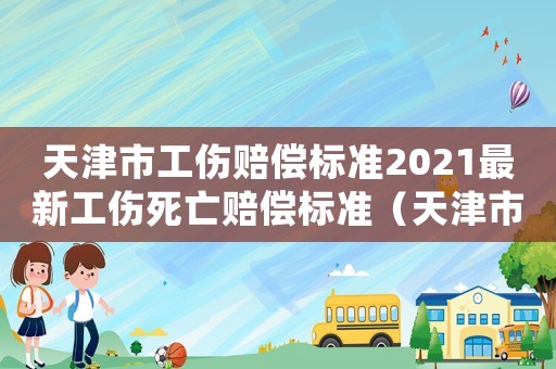 天津市工傷賠償標準2021最新工傷死亡賠償標準（天津市工傷賠償標準2017）