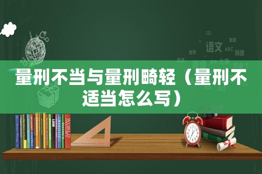 量刑不當與量刑畸輕（量刑不適當怎么寫）