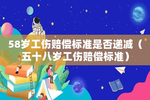 58歲工傷賠償標(biāo)準(zhǔn)是否遞減（五十八歲工傷賠償標(biāo)準(zhǔn)）
