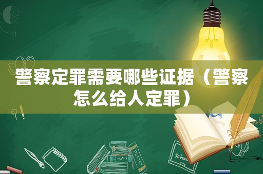 警察定罪需要哪些證據(jù)（警察怎么給人定罪）