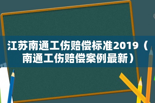 江蘇南通工傷賠償標準2019（南通工傷賠償案例最新）