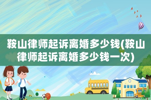 鞍山律師起訴離婚多少錢(鞍山律師起訴離婚多少錢一次)