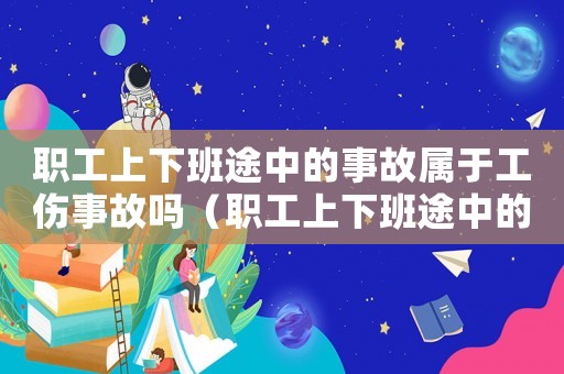 職工上下班途中的事故屬于工傷事故嗎（職工上下班途中的事故屬于工傷）